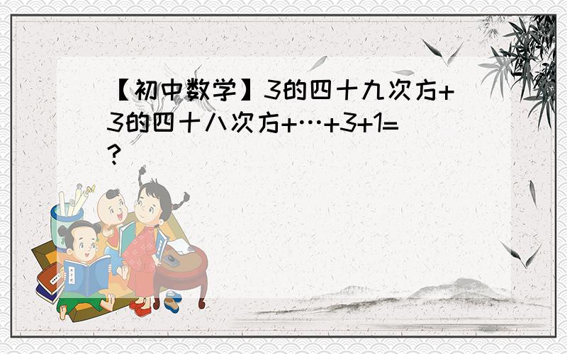 【初中数学】3的四十九次方+3的四十八次方+…+3+1=?