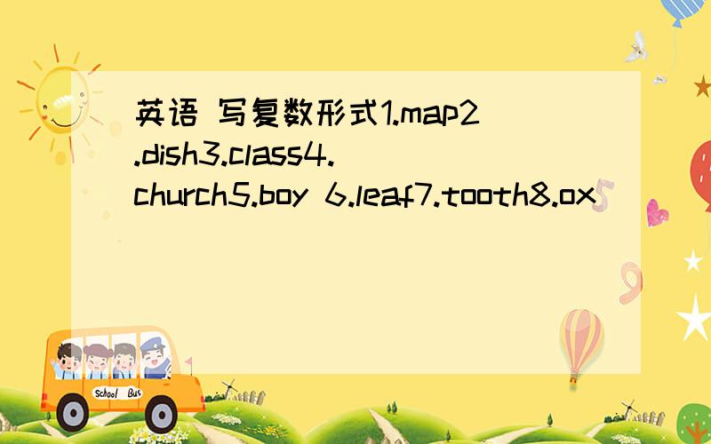 英语 写复数形式1.map2.dish3.class4.church5.boy 6.leaf7.tooth8.ox