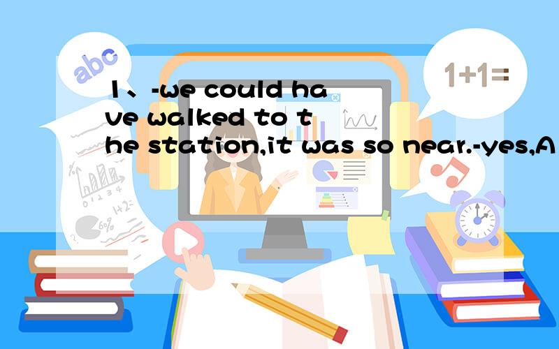 1、-we could have walked to the station,it was so near.-yes,A taxi_ at all necessary.A,wasn't B won't be2/ -There is going to be a new movie tonight .Will you be free then?- ___.Let's go together.A,That's right B,Nothing much3/ It was invented by a