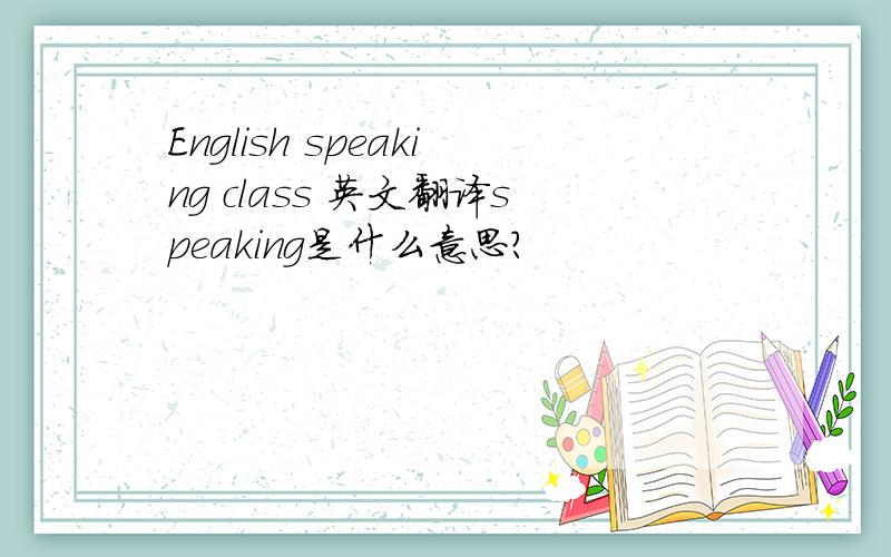 English speaking class 英文翻译speaking是什么意思？