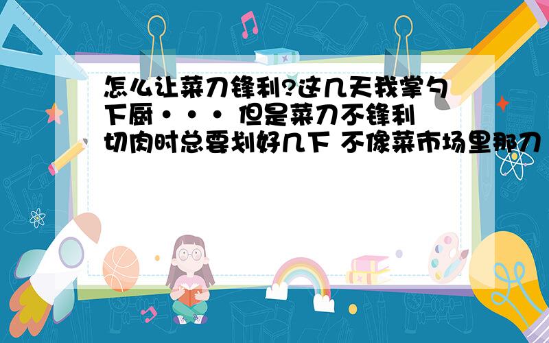 怎么让菜刀锋利?这几天我掌勺下厨··· 但是菜刀不锋利 切肉时总要划好几下 不像菜市场里那刀 切肉跟切火腿肠似的··我也磨了好几次 但总不是见效 是我切法不对还是怎么着