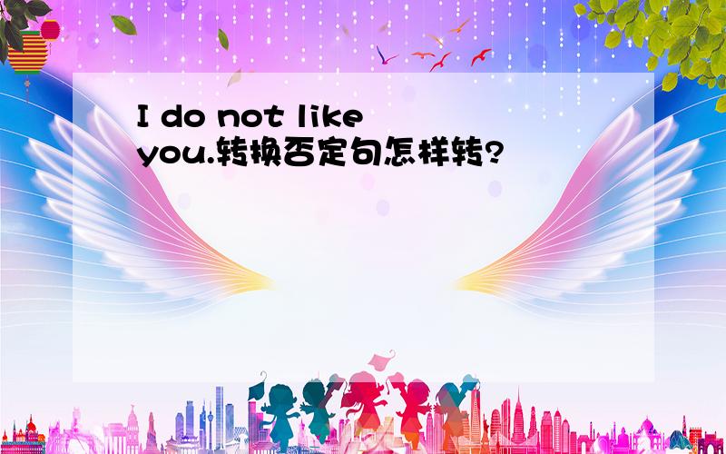 I do not like you.转换否定句怎样转?