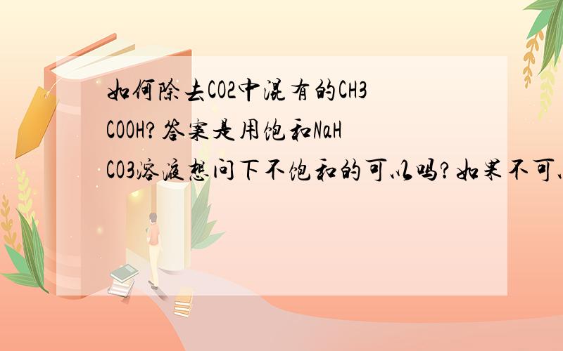 如何除去CO2中混有的CH3COOH?答案是用饱和NaHCO3溶液想问下不饱和的可以吗?如果不可以为什么?NaCO3可以吗?不可以的话为什么?