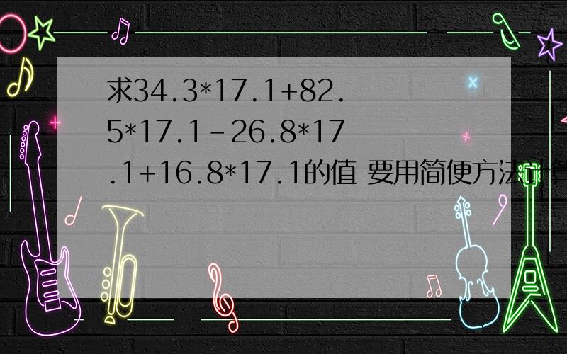 求34.3*17.1+82.5*17.1-26.8*17.1+16.8*17.1的值 要用简便方法计算要有过程