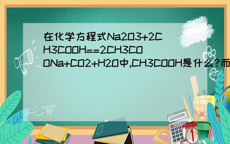 在化学方程式Na2O3+2CH3COOH==2CH3COONa+CO2+H2O中,CH3COOH是什么?而CH3COONa又是什么?为什么化学式中钠元素符号要写在最后面?如果CH3COOH是一种酸,那么它的酸根是什么?呈几价?