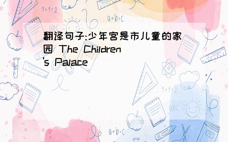 翻译句子:少年宫是市儿童的家园 The Children's Palace _____ _____ _____ children of our city翻译句子:少年宫是市儿童的家园The Children's Palace _____ _____ _____ children of our city．总会有办法让我发挥才智There m