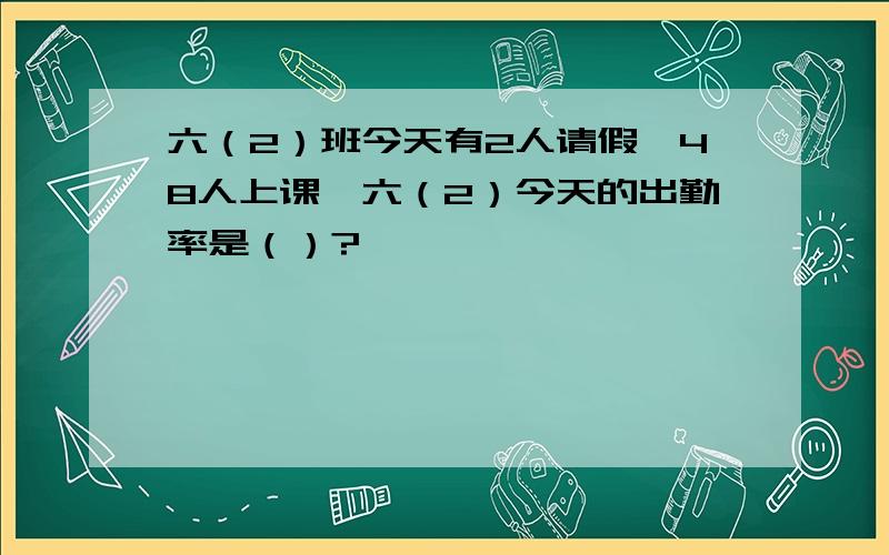 六（2）班今天有2人请假,48人上课,六（2）今天的出勤率是（）?