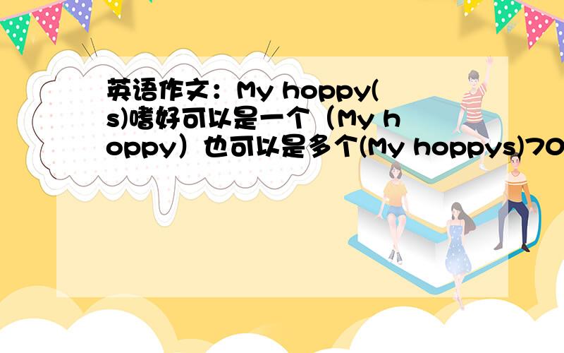 英语作文：My hoppy(s)嗜好可以是一个（My hoppy）也可以是多个(My hoppys)70次左右,要求要用到2-3句的现在完成进行时.