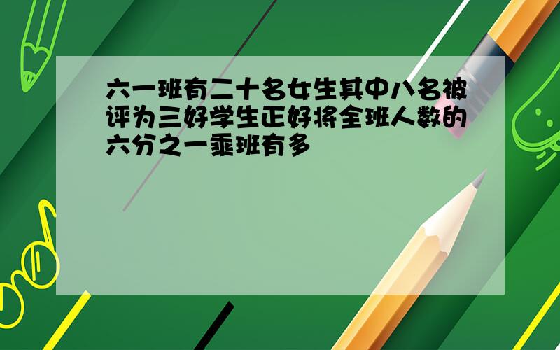 六一班有二十名女生其中八名被评为三好学生正好将全班人数的六分之一乘班有多