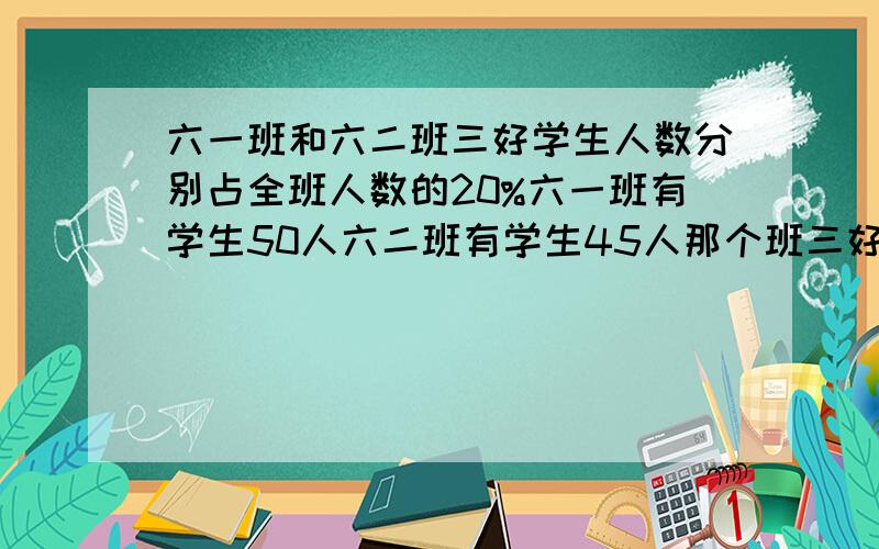 六一班和六二班三好学生人数分别占全班人数的20%六一班有学生50人六二班有学生45人那个班三好学生多,多几人