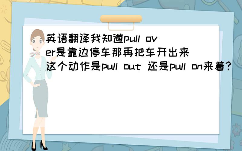 英语翻译我知道pull over是靠边停车那再把车开出来这个动作是pull out 还是pull on来着?