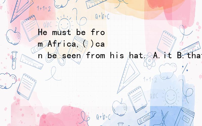 He must be from Africa,( )can be seen from his hat. A.it B.that……我想选that,可正确答案是it.为什么听说这里可以用which或as.为什么?,( )can be seen from his hat这是个什么从句