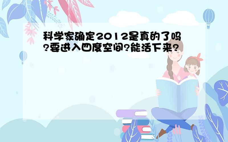 科学家确定2012是真的了吗?要进入四度空间?能活下来?