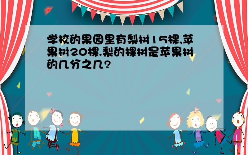 学校的果园里有梨树15棵,苹果树20棵.梨的棵树是苹果树的几分之几?