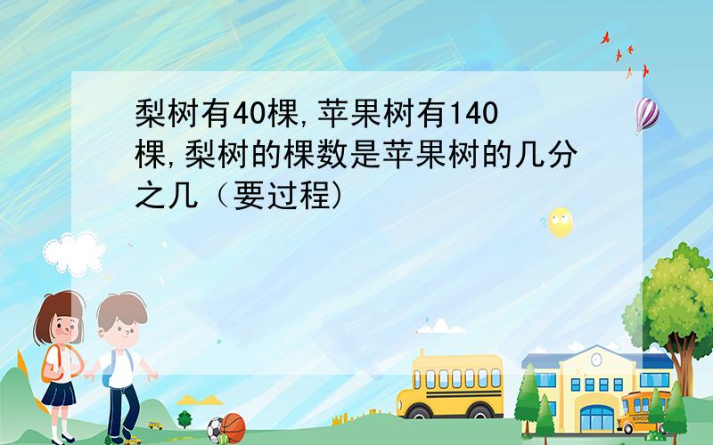 梨树有40棵,苹果树有140棵,梨树的棵数是苹果树的几分之几（要过程)