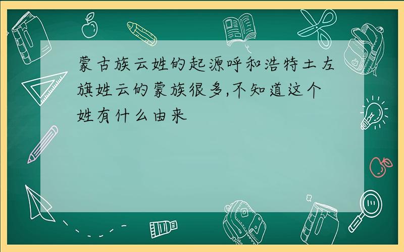 蒙古族云姓的起源呼和浩特土左旗姓云的蒙族很多,不知道这个姓有什么由来