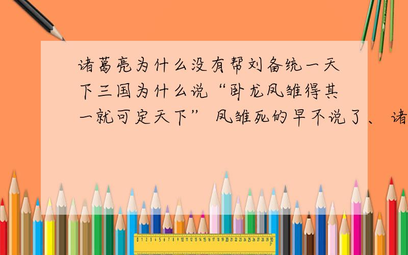 诸葛亮为什么没有帮刘备统一天下三国为什么说“卧龙凤雏得其一就可定天下” 凤雏死的早不说了、 诸葛亮为什么没有统一天下?说明白点、 （别找一堆材料就贴上来 最好说白话一点、、