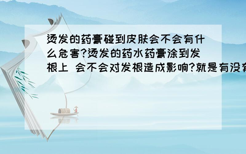 烫发的药膏碰到皮肤会不会有什么危害?烫发的药水药膏涂到发根上 会不会对发根造成影响?就是有没有什么不好的现象