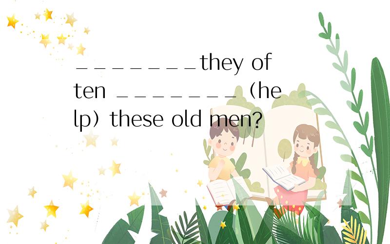 _______they often _______（help）these old men?