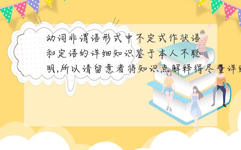 动词非谓语形式中不定式作状语和定语的详细知识鉴于本人不聪明,所以请留意者将知识点解释得尽量详细一些,最好有举例.