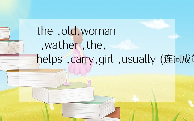 the ,old,woman ,wather ,the,helps ,carry,girl ,usually (连词成句）