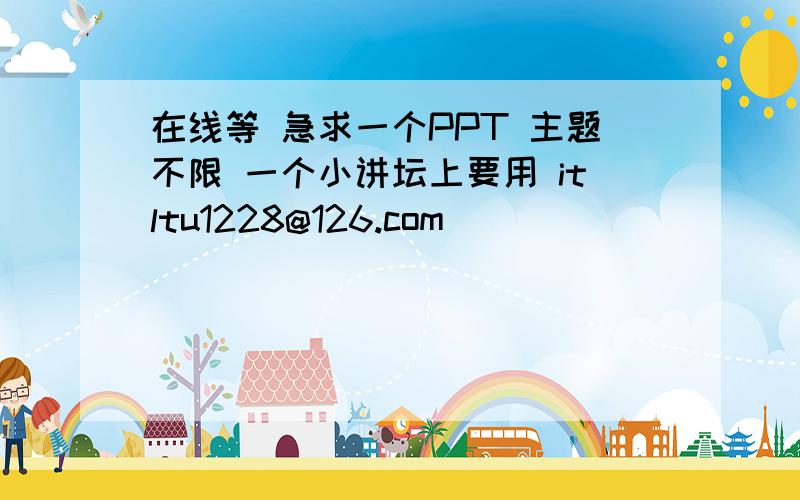 在线等 急求一个PPT 主题不限 一个小讲坛上要用 itltu1228@126.com