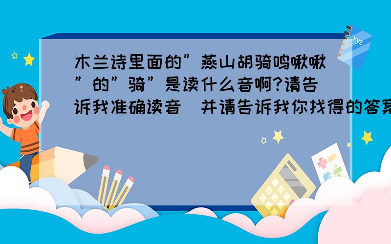 木兰诗里面的”燕山胡骑鸣啾啾”的”骑”是读什么音啊?请告诉我准确读音．并请告诉我你找得的答案的出处,以便了解答案的准确性