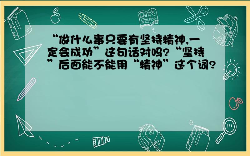 “做什么事只要有坚持精神,一定会成功”这句话对吗?“坚持”后面能不能用“精神”这个词?