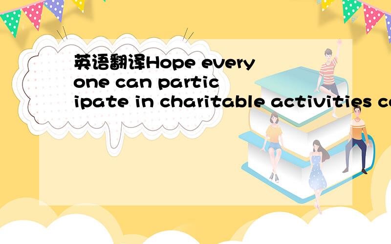 英语翻译Hope everyone can participate in charitable activities contribute more for the society.这句话总觉得是错的 应该怎么改采正确呢?意思不变Thank you everyone looked