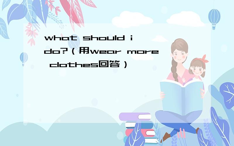 what should i do?（用wear more clothes回答）