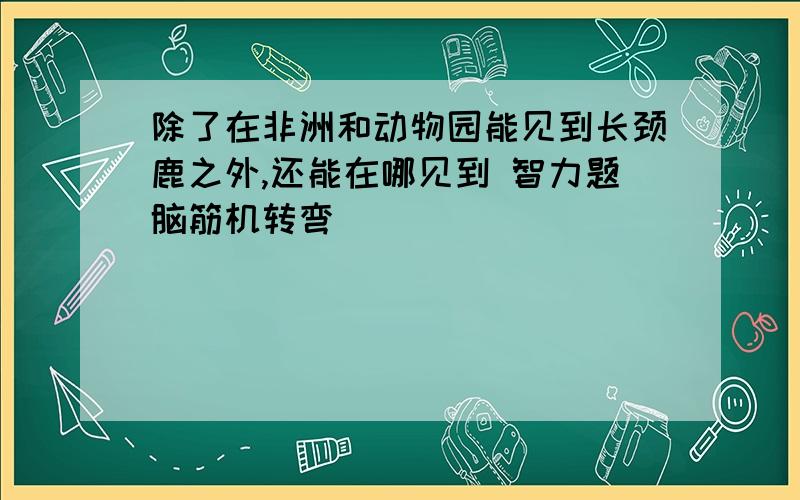 除了在非洲和动物园能见到长颈鹿之外,还能在哪见到 智力题脑筋机转弯