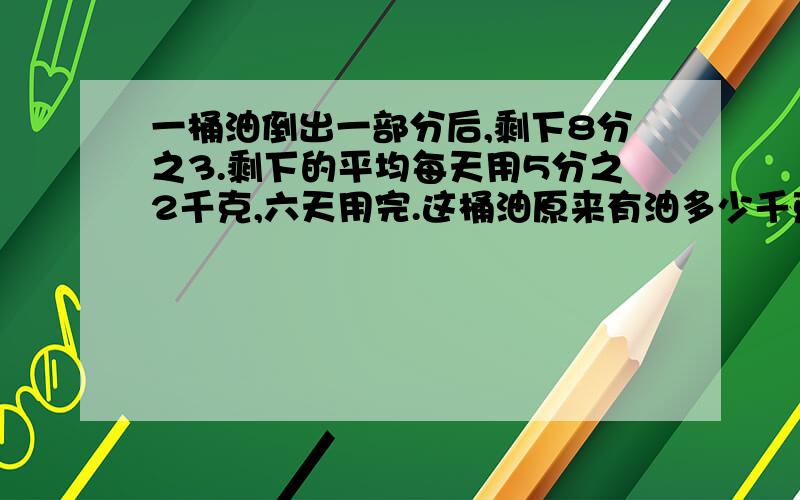 一桶油倒出一部分后,剩下8分之3.剩下的平均每天用5分之2千克,六天用完.这桶油原来有油多少千克?