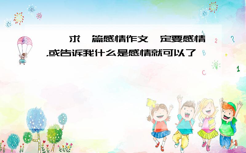 嗯,求一篇感情作文一定要感情，或告诉我什么是感情就可以了