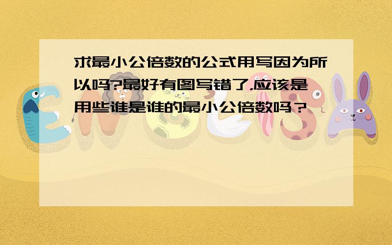 求最小公倍数的公式用写因为所以吗?最好有图写错了，应该是用些谁是谁的最小公倍数吗？