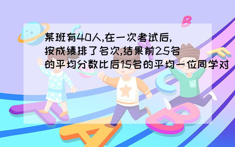 某班有40人,在一次考试后,按成绩排了名次,结果前25名的平均分数比后15名的平均一位同学对“平均”的概念不清楚,他把前25名的平均分数加上后15外的平均分数,再除以2,错误地认为这就是全