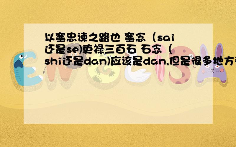 以塞忠谏之路也 塞念（sai还是se)吏禄三百石 石念（shi还是dan)应该是dan,但是很多地方都念shi啊