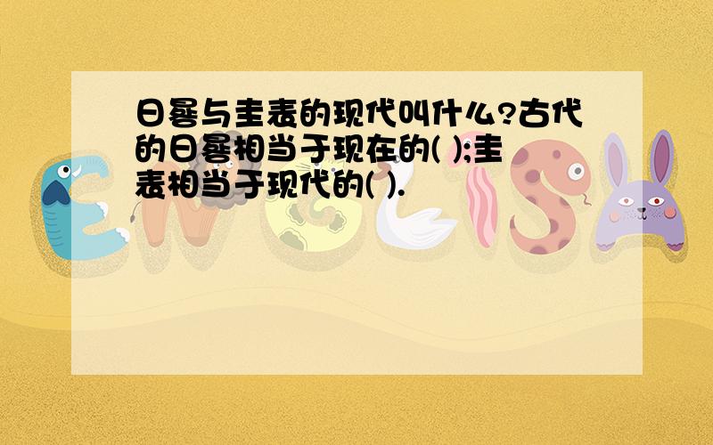 日晷与圭表的现代叫什么?古代的日晷相当于现在的( );圭表相当于现代的( ).