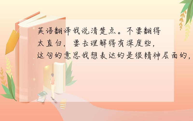 英语翻译我说清楚点。不要翻得太直白，要去理解得有深度些，这句的意思我想表达的是很精神层面的，说俗点就是为了所追求的东西契而不舍。不要英汉对照啊！