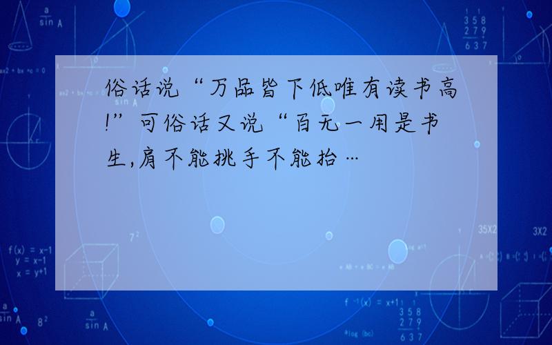 俗话说“万品皆下低唯有读书高!”可俗话又说“百无一用是书生,肩不能挑手不能抬…