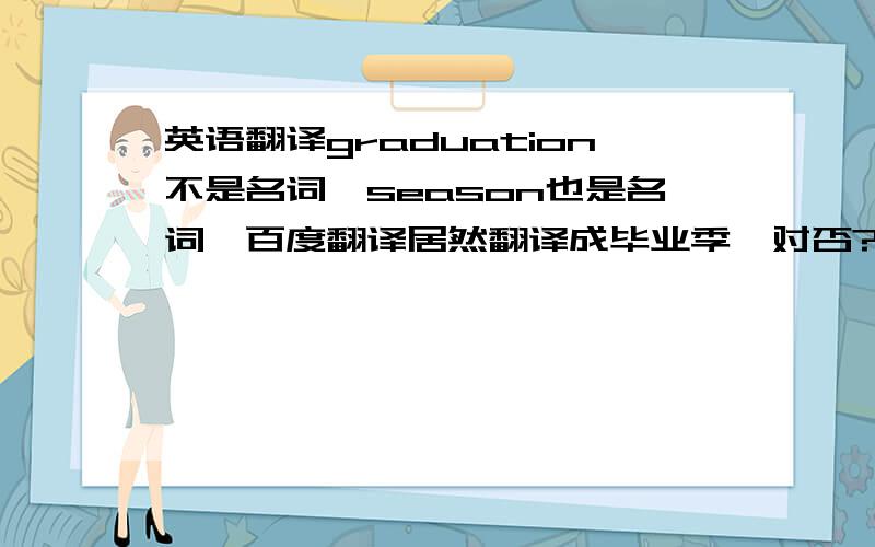 英语翻译graduation不是名词,season也是名词,百度翻译居然翻译成毕业季,对否?