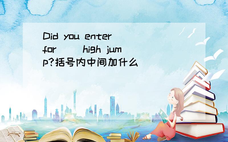 Did you enter for( )high jump?括号内中间加什么