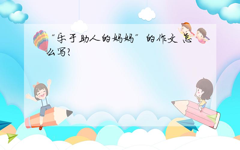 “乐于助人的妈妈”的作文 怎么写?