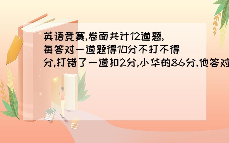 英语竞赛,卷面共计12道题,每答对一道题得10分不打不得分,打错了一道扣2分,小华的86分,他答对几道题