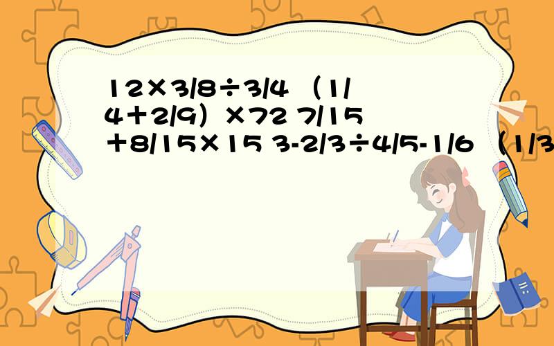 12×3/8÷3/4 （1/4＋2/9）×72 7/15＋8/15×15 3-2/3÷4/5-1/6 （1/3＋1/2）÷（1-3/8）