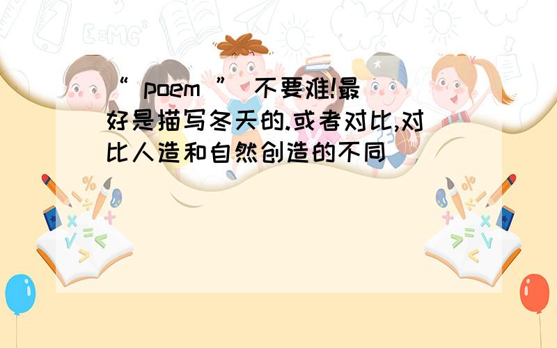 “ poem ” 不要难!最好是描写冬天的.或者对比,对比人造和自然创造的不同