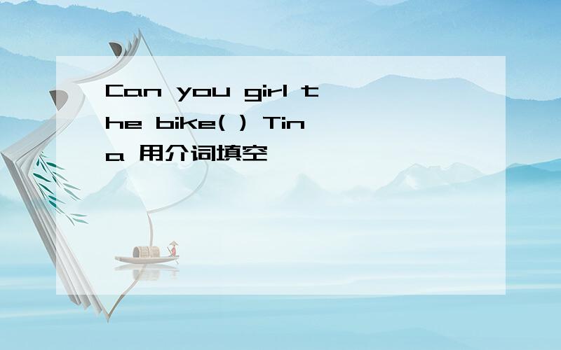 Can you girl the bike( ) Tina 用介词填空