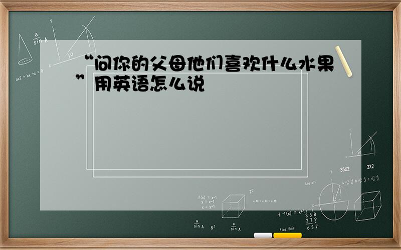 “问你的父母他们喜欢什么水果”用英语怎么说