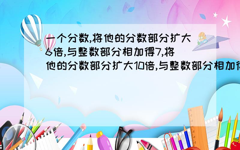 一个分数,将他的分数部分扩大6倍,与整数部分相加得7,将他的分数部分扩大10倍,与整数部分相加得9；这个分数是多少?