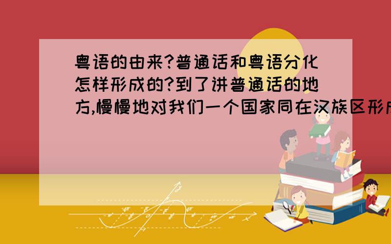 粤语的由来?普通话和粤语分化怎样形成的?到了讲普通话的地方,慢慢地对我们一个国家同在汉族区形成这两种语言觉得很奇怪.湖南、贵州话里面,某些字跟粤语发音极其相似,也令我觉得惊奇.