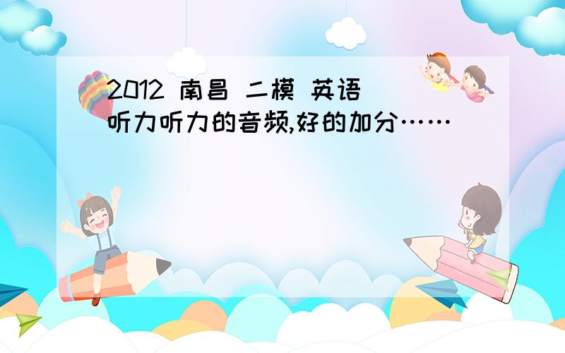 2012 南昌 二模 英语 听力听力的音频,好的加分……